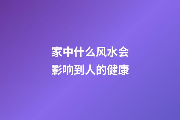 家中什么风水会影响到人的健康