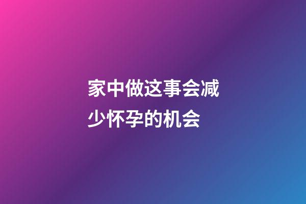 家中做这事会减少怀孕的机会