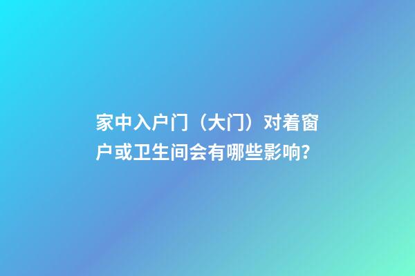 家中入户门（大门）对着窗户或卫生间会有哪些影响？
