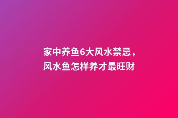 家中养鱼6大风水禁忌，风水鱼怎样养才最旺财