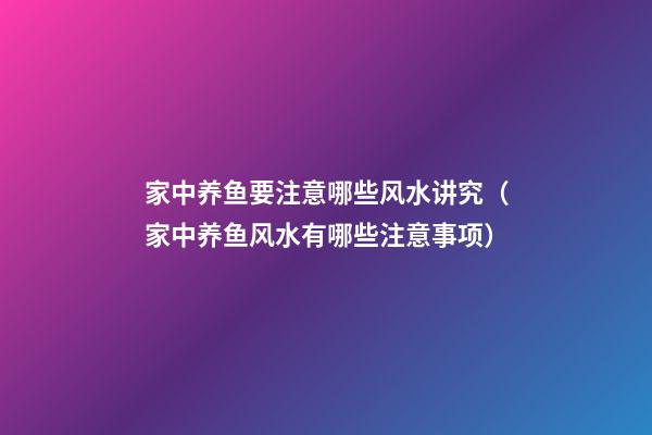 家中养鱼要注意哪些风水讲究（家中养鱼风水有哪些注意事项）