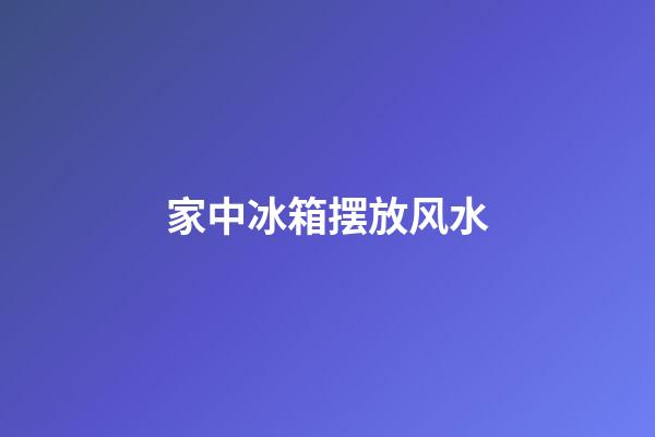 家中冰箱摆放风水