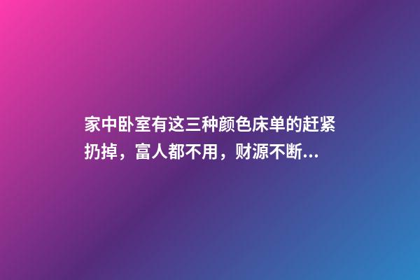 家中卧室有这三种颜色床单的赶紧扔掉，富人都不用，财源不断（什么颜色床单有财运）