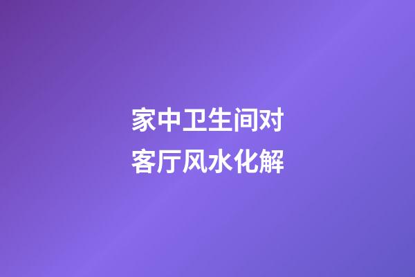 家中卫生间对客厅风水化解