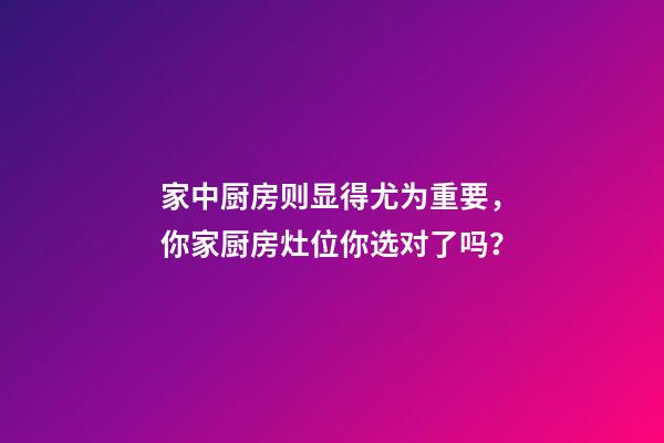 家中厨房则显得尤为重要，你家厨房灶位你选对了吗？