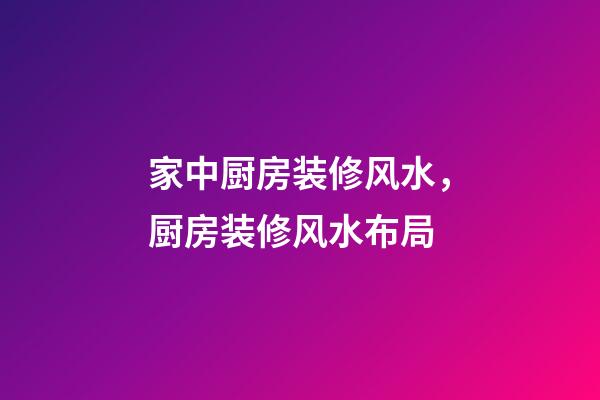 家中厨房装修风水，厨房装修风水布局