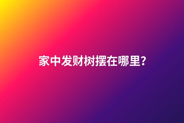 家中发财树摆在哪里？