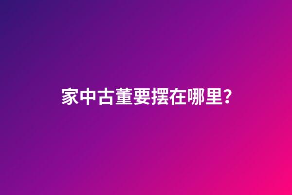 家中古董要摆在哪里？