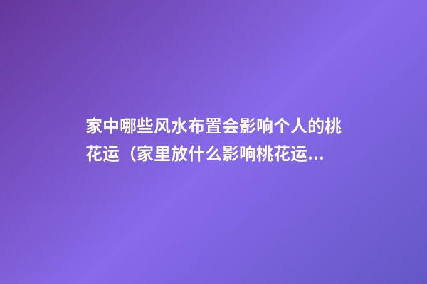 家中哪些风水布置会影响个人的桃花运（家里放什么影响桃花运）