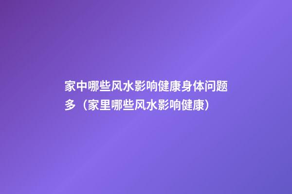 家中哪些风水影响健康身体问题多（家里哪些风水影响健康）