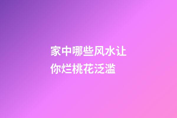 家中哪些风水让你烂桃花泛滥