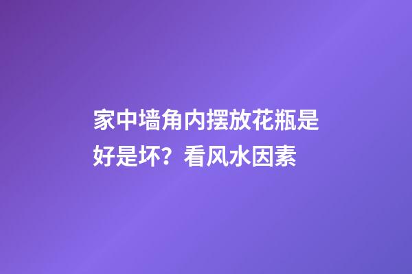 家中墙角内摆放花瓶是好是坏？看风水因素