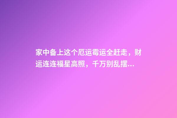 家中备上这个厄运霉运全赶走，财运连连福星高照，千万别乱摆否则（赶走霉运好运连连）