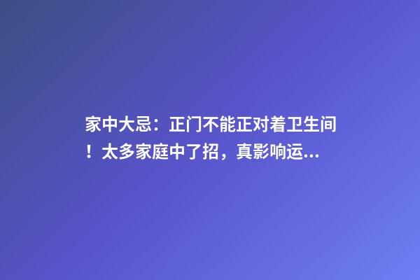 家中大忌：正门不能正对着卫生间！太多家庭中了招，真影响运势