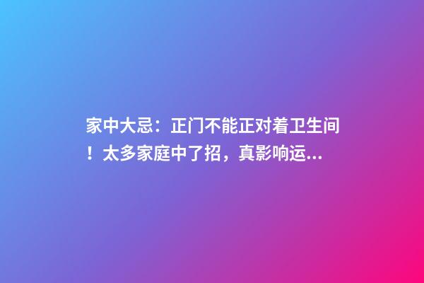家中大忌：正门不能正对着卫生间！太多家庭中了招，真影响运势（卫生间正对房门?风水禁忌不可不知!）