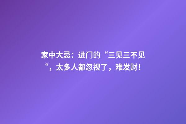 家中大忌：进门的“三见三不见“，太多人都忽视了，难发财！