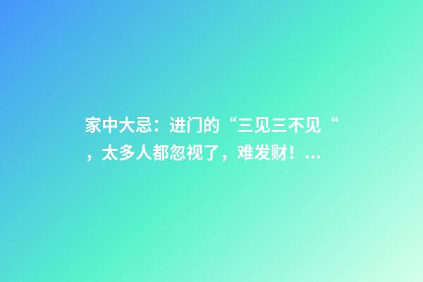 家中大忌：进门的“三见三不见“，太多人都忽视了，难发财！（进门三见三不见的风水秘）