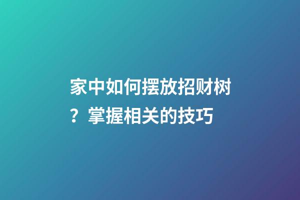 家中如何摆放招财树？掌握相关的技巧
