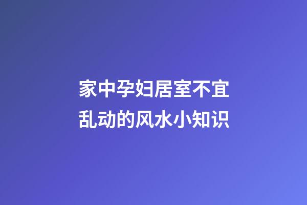 家中孕妇居室不宜乱动的风水小知识