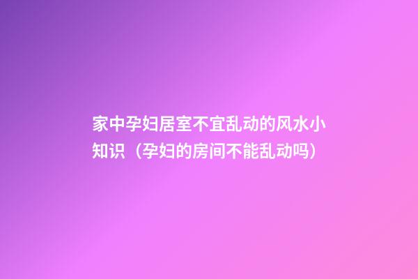 家中孕妇居室不宜乱动的风水小知识（孕妇的房间不能乱动吗）