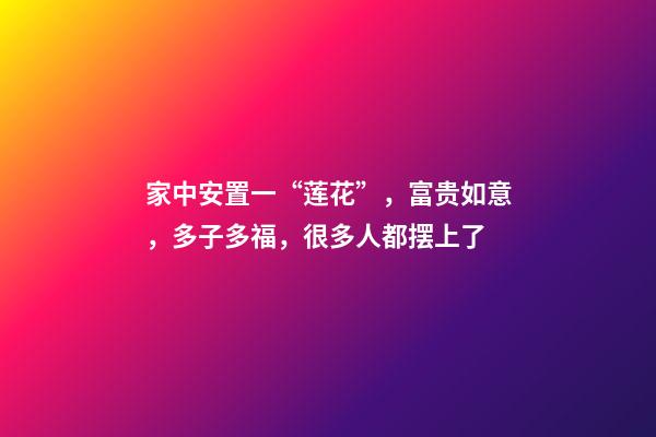 家中安置一“莲花”，富贵如意，多子多福，很多人都摆上了