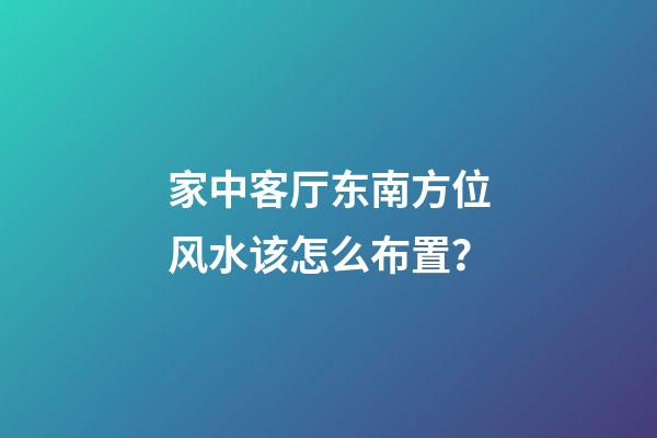 家中客厅东南方位风水该怎么布置？