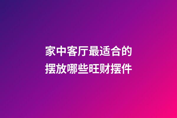 家中客厅最适合的摆放哪些旺财摆件