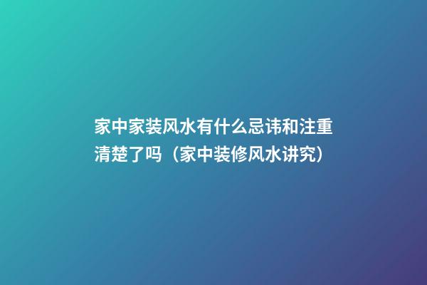 家中家装风水有什么忌讳和注重清楚了吗（家中装修风水讲究）
