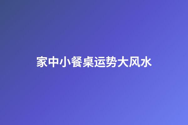 家中小餐桌运势大风水