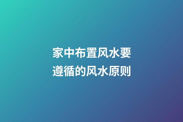 家中布置风水要遵循的风水原则