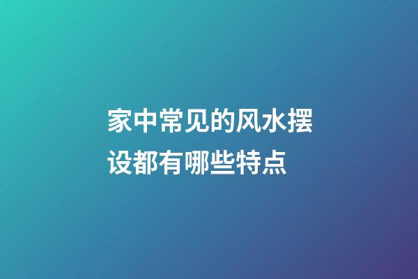 家中常见的风水摆设都有哪些特点