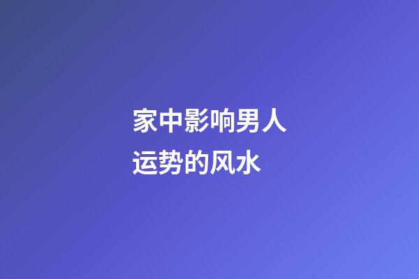 家中影响男人运势的风水