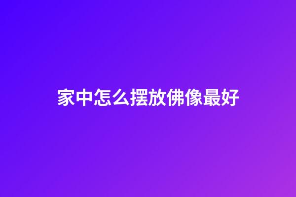 家中怎么摆放佛像最好