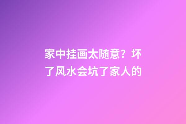 家中挂画太随意？坏了风水会坑了家人的
