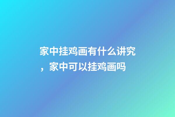 家中挂鸡画有什么讲究，家中可以挂鸡画吗