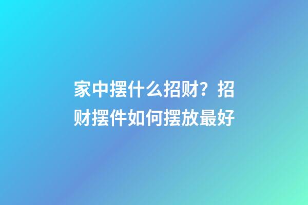 家中摆什么招财？招财摆件如何摆放最好