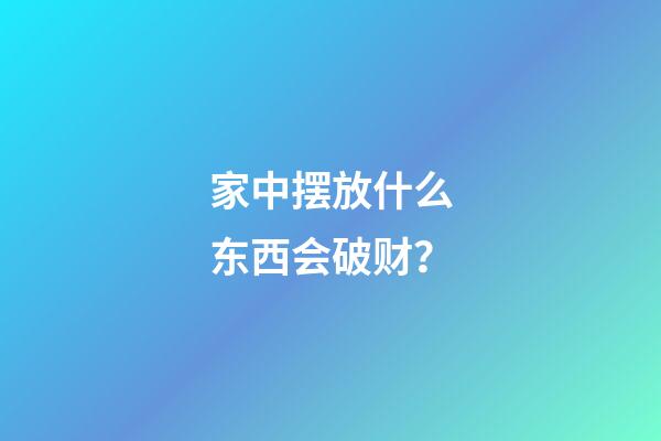家中摆放什么东西会破财？