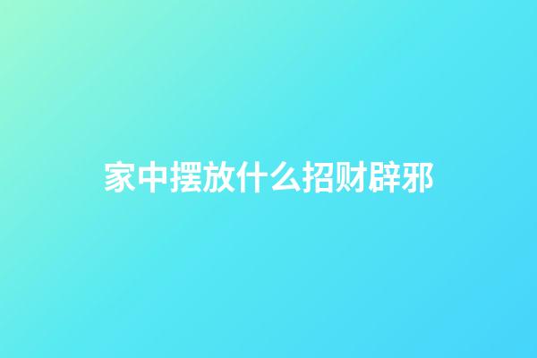 家中摆放什么招财辟邪