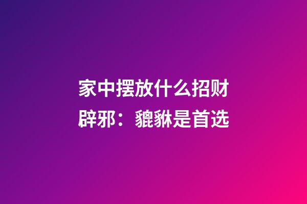 家中摆放什么招财辟邪：貔貅是首选
