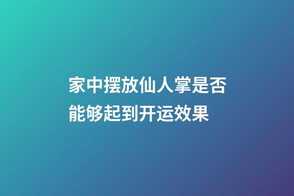 家中摆放仙人掌是否能够起到开运效果
