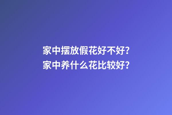 家中摆放假花好不好？家中养什么花比较好？