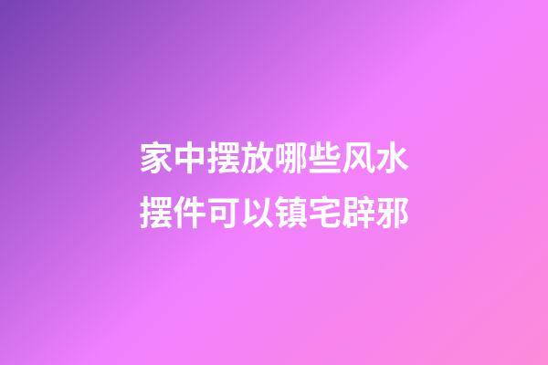 家中摆放哪些风水摆件可以镇宅辟邪