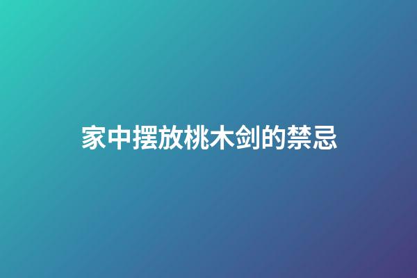 家中摆放桃木剑的禁忌