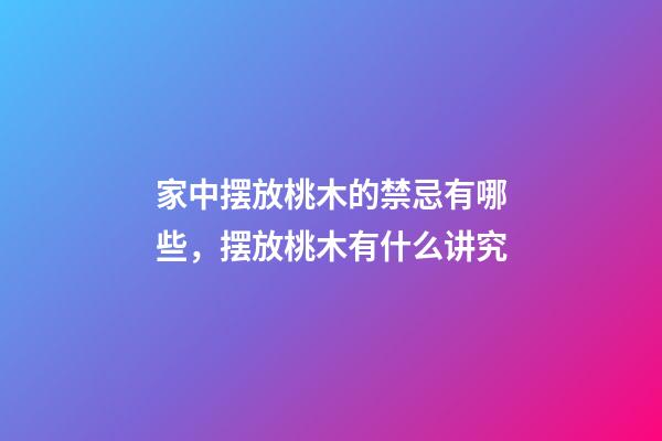 家中摆放桃木的禁忌有哪些，摆放桃木有什么讲究