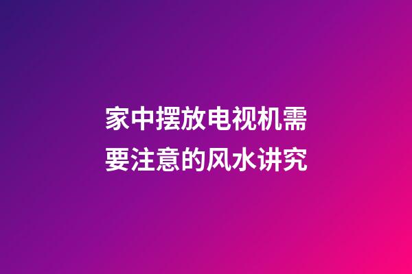 家中摆放电视机需要注意的风水讲究