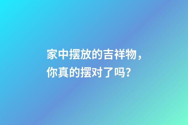 家中摆放的吉祥物，你真的摆对了吗？