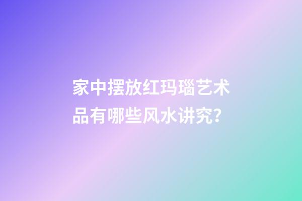 家中摆放红玛瑙艺术品有哪些风水讲究？