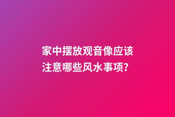 家中摆放观音像应该注意哪些风水事项？