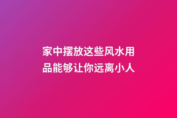 家中摆放这些风水用品能够让你远离小人