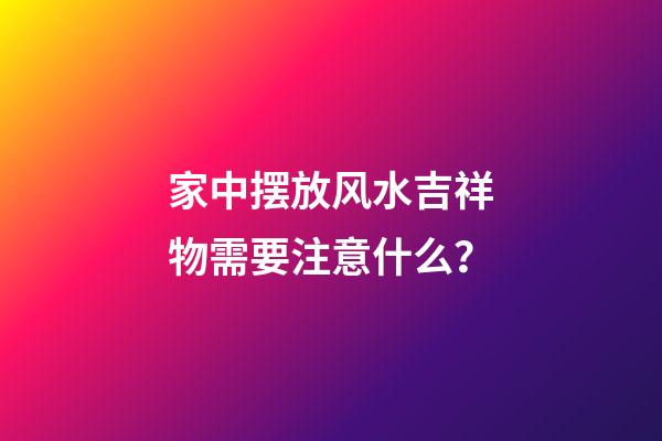 家中摆放风水吉祥物需要注意什么？